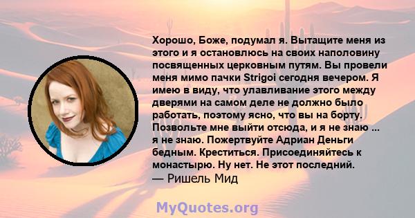 Хорошо, Боже, подумал я. Вытащите меня из этого и я остановлюсь на своих наполовину посвященных церковным путям. Вы провели меня мимо пачки Strigoi сегодня вечером. Я имею в виду, что улавливание этого между дверями на