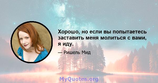 Хорошо, но если вы попытаетесь заставить меня молиться с вами, я иду.