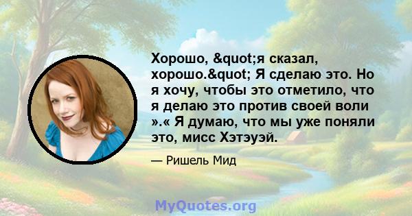 Хорошо, "я сказал, хорошо." Я сделаю это. Но я хочу, чтобы это отметило, что я делаю это против своей воли ».« Я думаю, что мы уже поняли это, мисс Хэтэуэй.