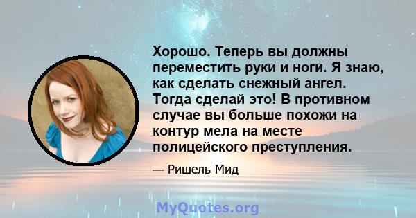 Хорошо. Теперь вы должны переместить руки и ноги. Я знаю, как сделать снежный ангел. Тогда сделай это! В противном случае вы больше похожи на контур мела на месте полицейского преступления.