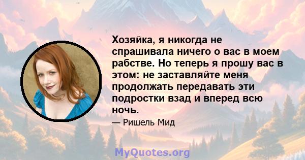 Хозяйка, я никогда не спрашивала ничего о вас в моем рабстве. Но теперь я прошу вас в этом: не заставляйте меня продолжать передавать эти подростки взад и вперед всю ночь.