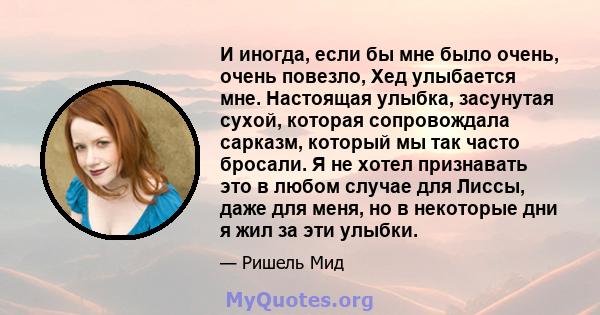 И иногда, если бы мне было очень, очень повезло, Хед улыбается мне. Настоящая улыбка, засунутая сухой, которая сопровождала сарказм, который мы так часто бросали. Я не хотел признавать это в любом случае для Лиссы, даже 