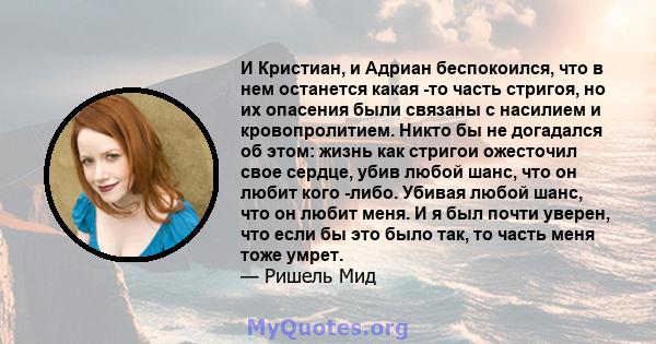 И Кристиан, и Адриан беспокоился, что в нем останется какая -то часть стригоя, но их опасения были связаны с насилием и кровопролитием. Никто бы не догадался об этом: жизнь как стригои ожесточил свое сердце, убив любой