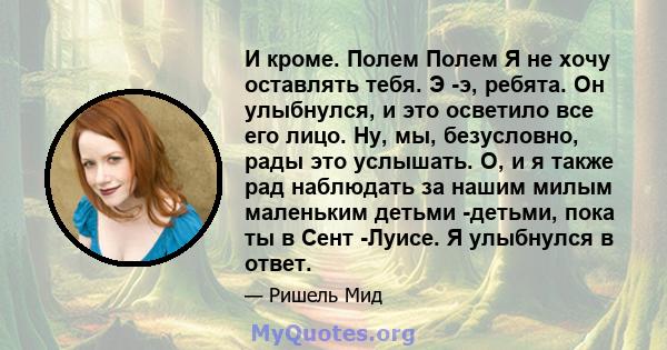 И кроме. Полем Полем Я не хочу оставлять тебя. Э -э, ребята. Он улыбнулся, и это осветило все его лицо. Ну, мы, безусловно, рады это услышать. О, и я также рад наблюдать за нашим милым маленьким детьми -детьми, пока ты