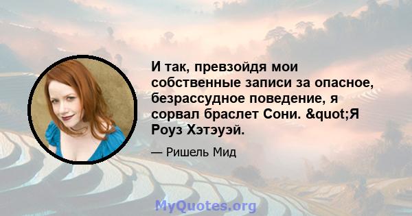 И так, превзойдя мои собственные записи за опасное, безрассудное поведение, я сорвал браслет Сони. "Я Роуз Хэтэуэй.