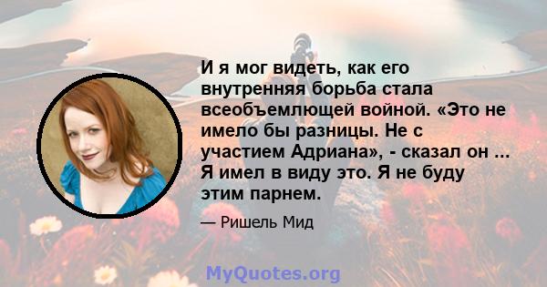 И я мог видеть, как его внутренняя борьба стала всеобъемлющей войной. «Это не имело бы разницы. Не с участием Адриана», - сказал он ... Я имел в виду это. Я не буду этим парнем.