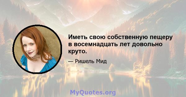 Иметь свою собственную пещеру в восемнадцать лет довольно круто.