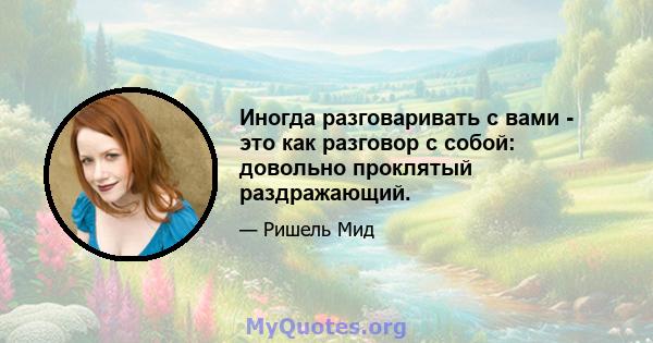 Иногда разговаривать с вами - это как разговор с собой: довольно проклятый раздражающий.