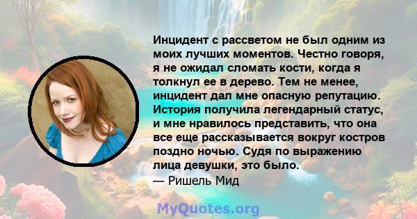 Инцидент с рассветом не был одним из моих лучших моментов. Честно говоря, я не ожидал сломать кости, когда я толкнул ее в дерево. Тем не менее, инцидент дал мне опасную репутацию. История получила легендарный статус, и