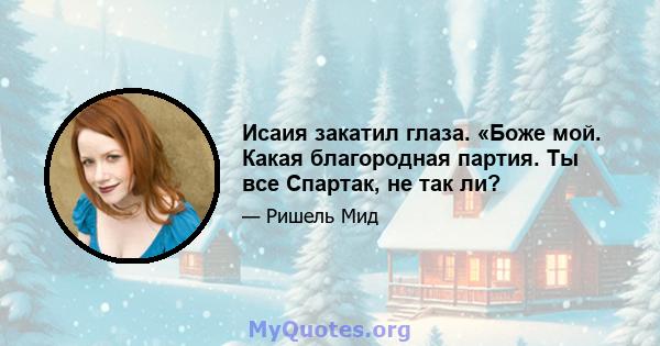 Исаия закатил глаза. «Боже мой. Какая благородная партия. Ты все Спартак, не так ли?