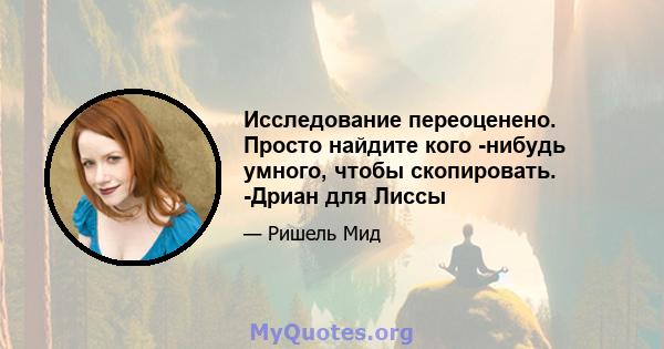 Исследование переоценено. Просто найдите кого -нибудь умного, чтобы скопировать. -Дриан для Лиссы