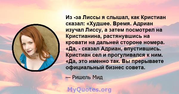 Из -за Лиссы я слышал, как Кристиан сказал: «Худшее. Время. Адриан изучал Лиссу, а затем посмотрел на Кристианина, растянувшись на кровати на дальней стороне номера. «Да, - сказал Адриан, впустившись. Кристиан сел и