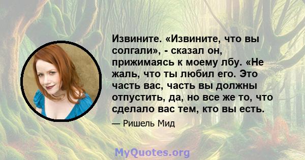 Извините. «Извините, что вы солгали», - сказал он, прижимаясь к моему лбу. «Не жаль, что ты любил его. Это часть вас, часть вы должны отпустить, да, но все же то, что сделало вас тем, кто вы есть.