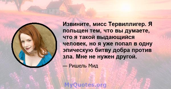 Извините, мисс Тервиллигер. Я польщен тем, что вы думаете, что я такой выдающийся человек, но я уже попал в одну эпическую битву добра против зла. Мне не нужен другой.