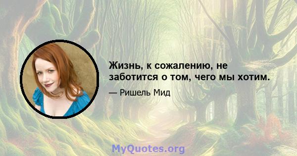 Жизнь, к сожалению, не заботится о том, чего мы хотим.