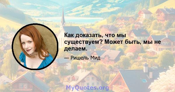 Как доказать, что мы существуем? Может быть, мы не делаем.