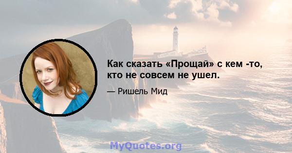 Как сказать «Прощай» с кем -то, кто не совсем не ушел.