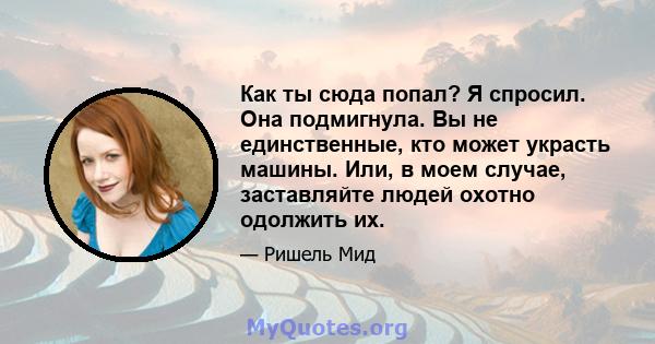 Как ты сюда попал? Я спросил. Она подмигнула. Вы не единственные, кто может украсть машины. Или, в моем случае, заставляйте людей охотно одолжить их.