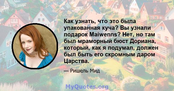 Как узнать, что это была упакованная куча? Вы узнали подарок Maiwenns? Нет, но там был мраморный бюст Дориана, который, как я подумал, должен был быть его скромным даром Царства.