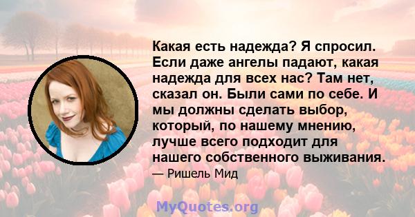 Какая есть надежда? Я спросил. Если даже ангелы падают, какая надежда для всех нас? Там нет, сказал он. Были сами по себе. И мы должны сделать выбор, который, по нашему мнению, лучше всего подходит для нашего