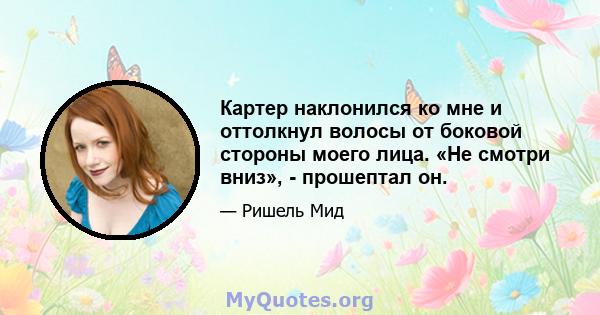 Картер наклонился ко мне и оттолкнул волосы от боковой стороны моего лица. «Не смотри вниз», - прошептал он.