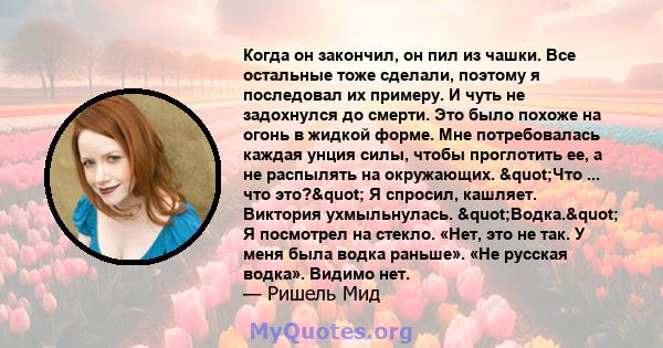 Когда он закончил, он пил из чашки. Все остальные тоже сделали, поэтому я последовал их примеру. И чуть не задохнулся до смерти. Это было похоже на огонь в жидкой форме. Мне потребовалась каждая унция силы, чтобы