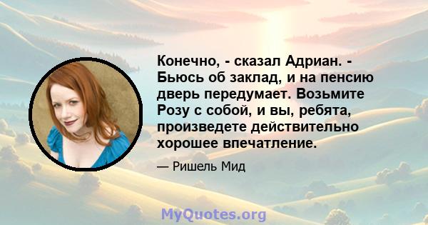 Конечно, - сказал Адриан. - Бьюсь об заклад, и на пенсию дверь передумает. Возьмите Розу с собой, и вы, ребята, произведете действительно хорошее впечатление.