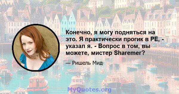 Конечно, я могу подняться на это. Я практически прогик в PE, - указал я. - Вопрос в том, вы можете, мистер Sharemer?