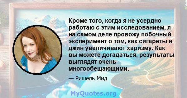 Кроме того, когда я не усердно работаю с этим исследованием, я на самом деле провожу побочный эксперимент о том, как сигареты и джин увеличивают харизму. Как вы можете догадаться, результаты выглядят очень