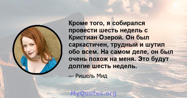 Кроме того, я собирался провести шесть недель с Кристиан Озерой. Он был саркастичен, трудный и шутил обо всем. На самом деле, он был очень похож на меня. Это будут долгие шесть недель.