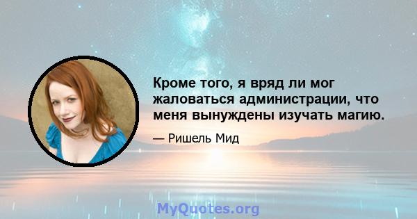 Кроме того, я вряд ли мог жаловаться администрации, что меня вынуждены изучать магию.