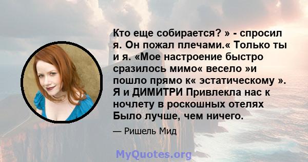 Кто еще собирается? » - спросил я. Он пожал плечами.« Только ты и я. «Мое настроение быстро сразилось мимо« весело »и пошло прямо к« эстатическому ». Я и ДИМИТРИ Привлекла нас к ночлету в роскошных отелях Было лучше,