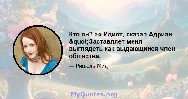 Кто он? »« Идиот, сказал Адриан. "Заставляет меня выглядеть как выдающийся член общества.