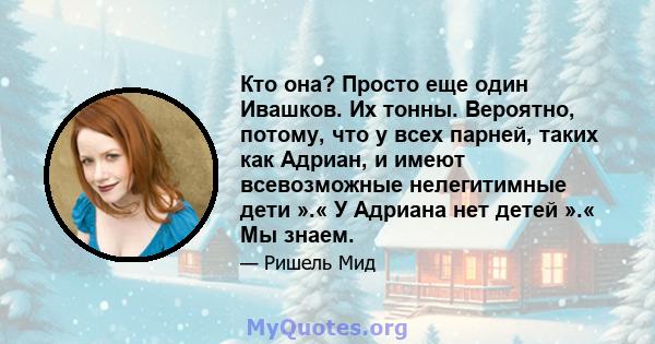 Кто она? Просто еще один Ивашков. Их тонны. Вероятно, потому, что у всех парней, таких как Адриан, и имеют всевозможные нелегитимные дети ».« У Адриана нет детей ».« Мы знаем.