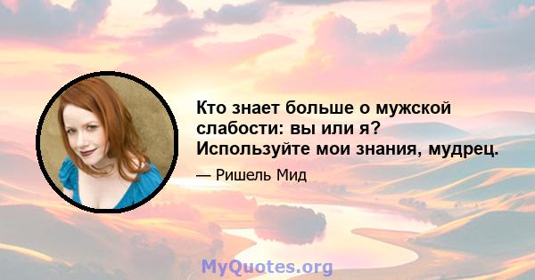 Кто знает больше о мужской слабости: вы или я? Используйте мои знания, мудрец.