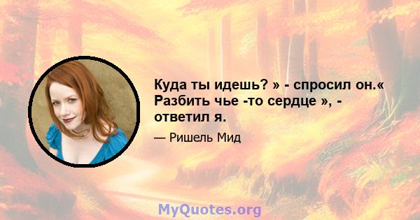 Куда ты идешь? » - спросил он.« Разбить чье -то сердце », - ответил я.