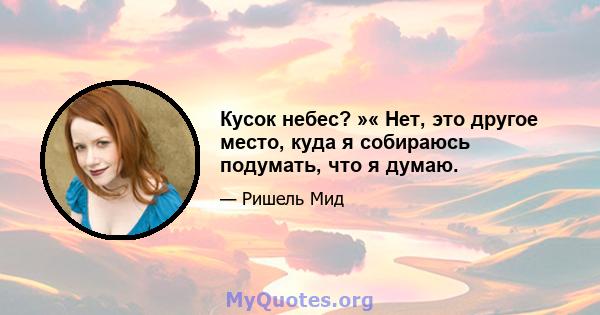 Кусок небес? »« Нет, это другое место, куда я собираюсь подумать, что я думаю.