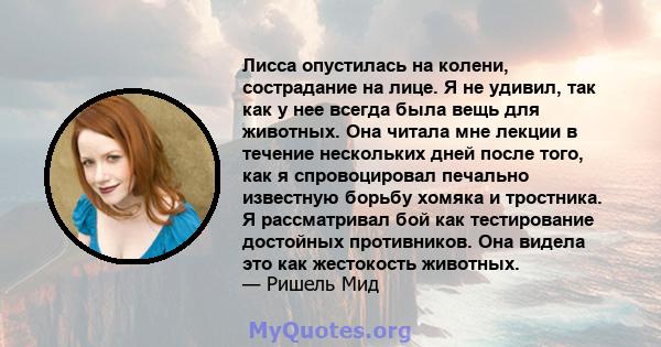 Лисса опустилась на колени, сострадание на лице. Я не удивил, так как у нее всегда была вещь для животных. Она читала мне лекции в течение нескольких дней после того, как я спровоцировал печально известную борьбу хомяка 