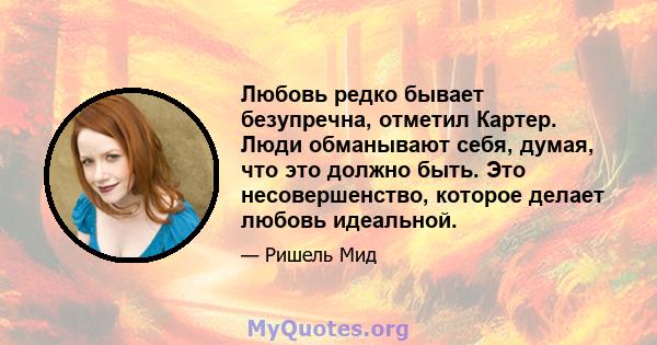 Любовь редко бывает безупречна, отметил Картер. Люди обманывают себя, думая, что это должно быть. Это несовершенство, которое делает любовь идеальной.