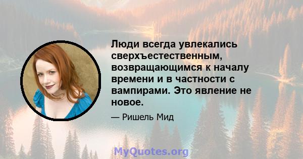 Люди всегда увлекались сверхъестественным, возвращающимся к началу времени и в частности с вампирами. Это явление не новое.