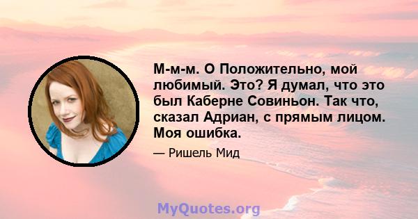 М-м-м. O Положительно, мой любимый. Это? Я думал, что это был Каберне Совиньон. Так что, сказал Адриан, с прямым лицом. Моя ошибка.