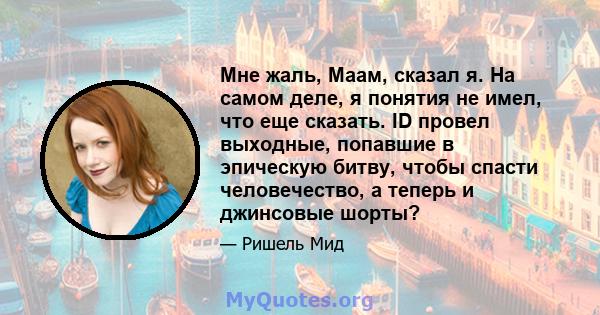 Мне жаль, Маам, сказал я. На самом деле, я понятия не имел, что еще сказать. ID провел выходные, попавшие в эпическую битву, чтобы спасти человечество, а теперь и джинсовые шорты?