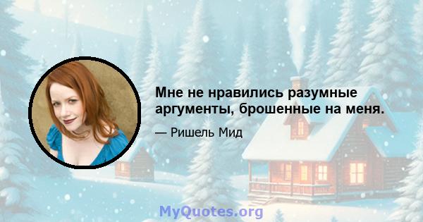 Мне не нравились разумные аргументы, брошенные на меня.