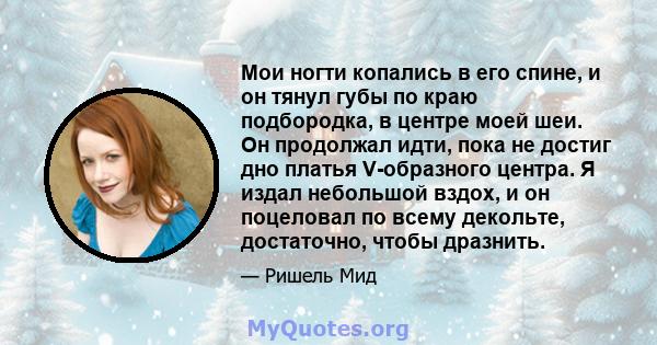 Мои ногти копались в его спине, и он тянул губы по краю подбородка, в центре моей шеи. Он продолжал идти, пока не достиг дно платья V-образного центра. Я издал небольшой вздох, и он поцеловал по всему декольте,