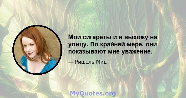 Мои сигареты и я выхожу на улицу. По крайней мере, они показывают мне уважение.