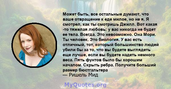 Может быть, все остальные думают, что ваше отвращение к еде милое, но не я. Я смотрел, как ты смотришь Джилл. Вот какая -то тяжелая любовь: у вас никогда не будет ее тела. Всегда. Это невозможно. Она Мори. Ты человек.