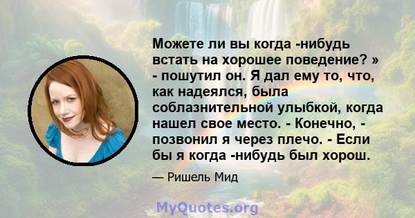 Можете ли вы когда -нибудь встать на хорошее поведение? » - пошутил он. Я дал ему то, что, как надеялся, была соблазнительной улыбкой, когда нашел свое место. - Конечно, - позвонил я через плечо. - Если бы я когда