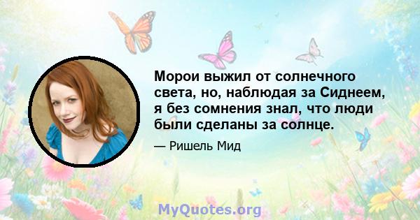 Морои выжил от солнечного света, но, наблюдая за Сиднеем, я без сомнения знал, что люди были сделаны за солнце.