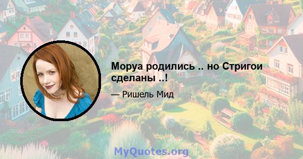 Моруа родились .. но Стригои сделаны ..!