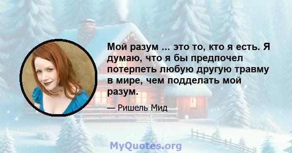 Мой разум ... это то, кто я есть. Я думаю, что я бы предпочел потерпеть любую другую травму в мире, чем подделать мой разум.